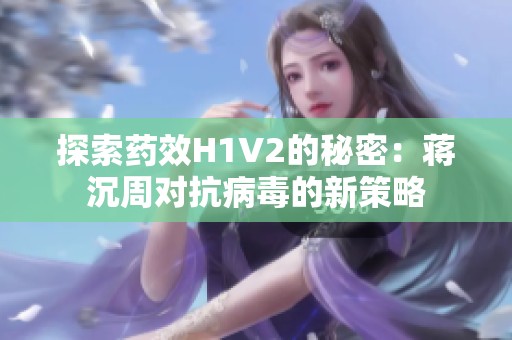 探索药效H1V2的秘密：蒋沉周对抗病毒的新策略