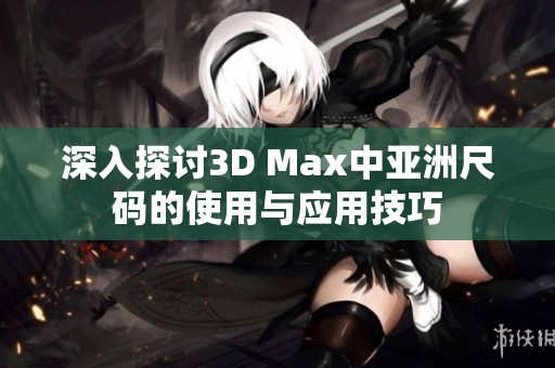 深入探讨3D Max中亚洲尺码的使用与应用技巧