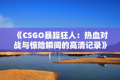 《CSGO暴躁狂人：热血对战与惊险瞬间的高清记录》