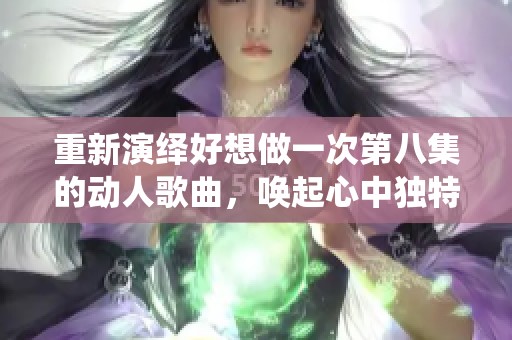 重新演绎好想做一次第八集的动人歌曲，唤起心中独特回忆