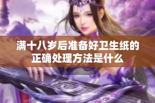 满十八岁后准备好卫生纸的正确处理方法是什么