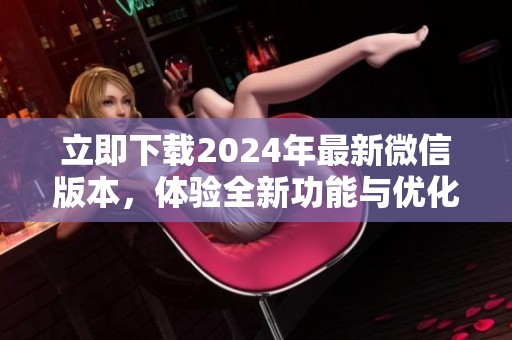 立即下载2024年最新微信版本，体验全新功能与优化升级！