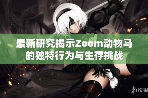 最新研究揭示Zoom动物马的独特行为与生存挑战