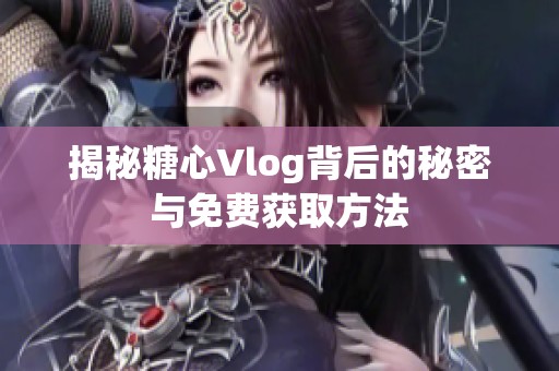 揭秘糖心Vlog背后的秘密与免费获取方法