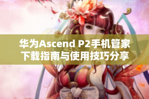 华为Ascend P2手机管家下载指南与使用技巧分享