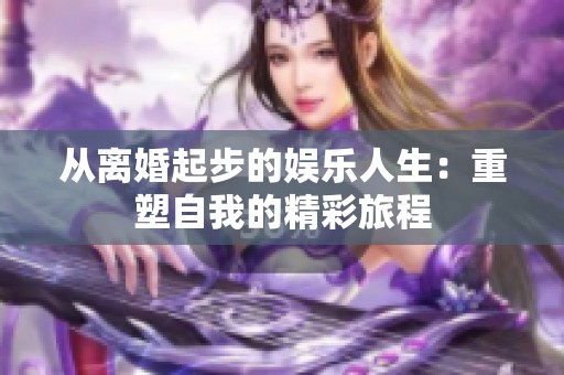 从离婚起步的娱乐人生：重塑自我的精彩旅程