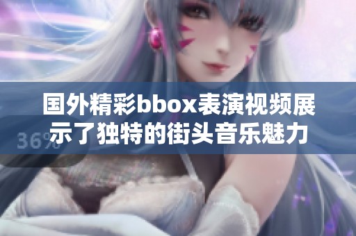 国外精彩bbox表演视频展示了独特的街头音乐魅力