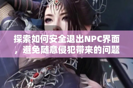 探索如何安全退出NPC界面，避免随意侵犯带来的问题