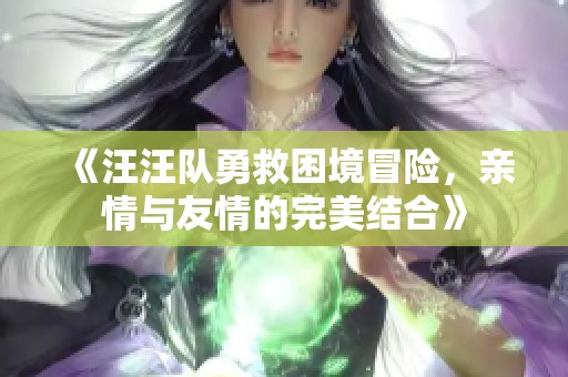 《汪汪队勇救困境冒险，亲情与友情的完美结合》