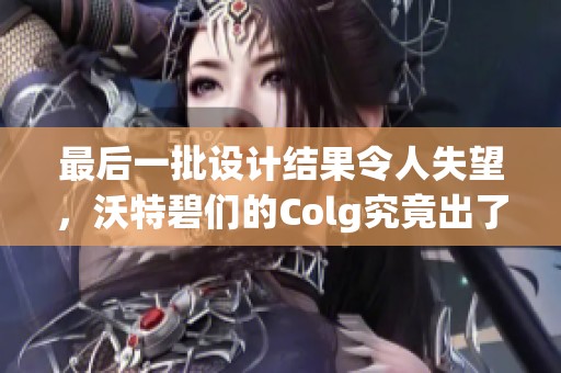 最后一批设计结果令人失望，沃特碧们的Colg究竟出了什么问题？