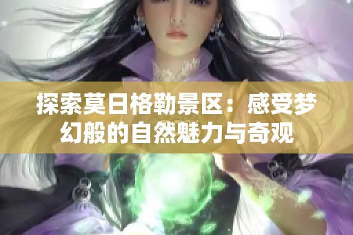 探索莫日格勒景区：感受梦幻般的自然魅力与奇观