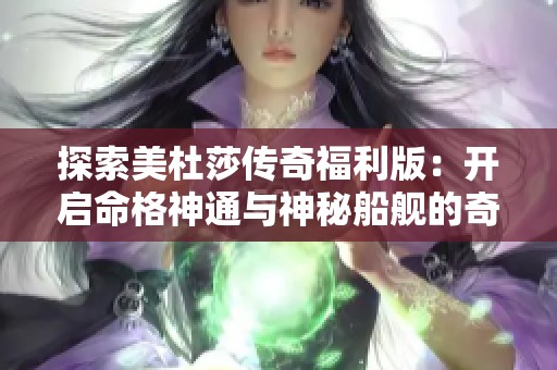 探索美杜莎传奇福利版：开启命格神通与神秘船舰的奇幻旅程