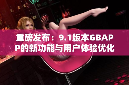 重磅发布：9.1版本GBAPP的新功能与用户体验优化分析