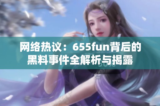 网络热议：655fun背后的黑料事件全解析与揭露