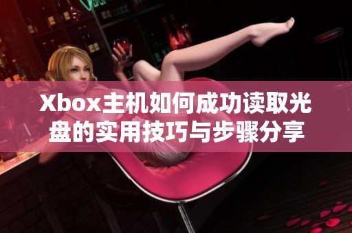 Xbox主机如何成功读取光盘的实用技巧与步骤分享