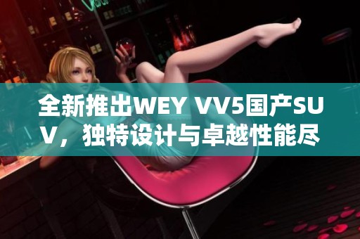 全新推出WEY VV5国产SUV，独特设计与卓越性能尽显魅力