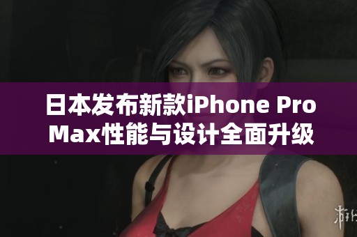 日本发布新款iPhone Pro Max性能与设计全面升级