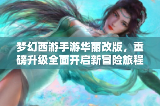 梦幻西游手游华丽改版，重磅升级全面开启新冒险旅程