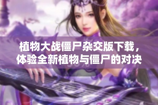 植物大战僵尸杂交版下载，体验全新植物与僵尸的对决乐趣
