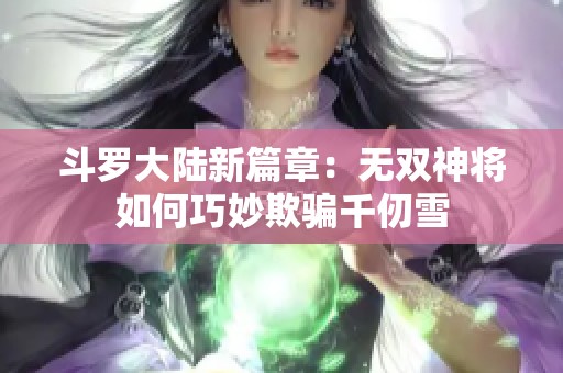 斗罗大陆新篇章：无双神将如何巧妙欺骗千仞雪