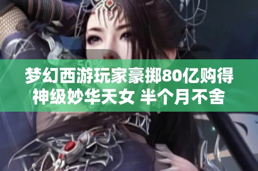 梦幻西游玩家豪掷80亿购得神级妙华天女 半个月不舍取出背后故事揭秘