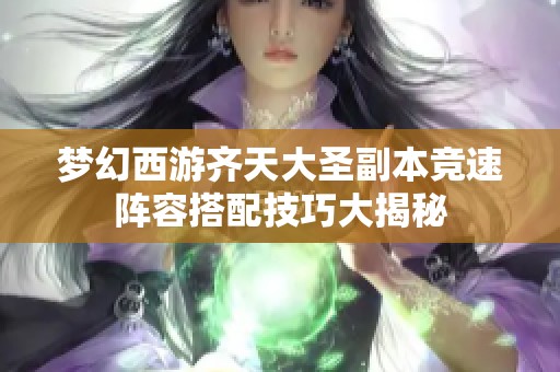 梦幻西游齐天大圣副本竞速阵容搭配技巧大揭秘