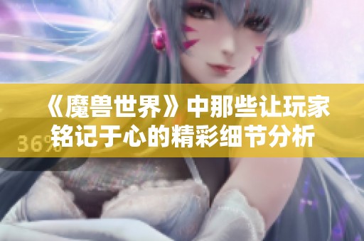 《魔兽世界》中那些让玩家铭记于心的精彩细节分析