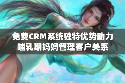 免费CRM系统独特优势助力哺乳期妈妈管理客户关系