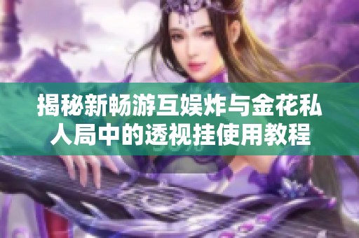 揭秘新畅游互娱炸与金花私人局中的透视挂使用教程