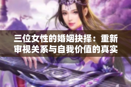 三位女性的婚姻抉择：重新审视关系与自我价值的真实故事