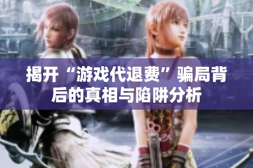 揭开“游戏代退费”骗局背后的真相与陷阱分析