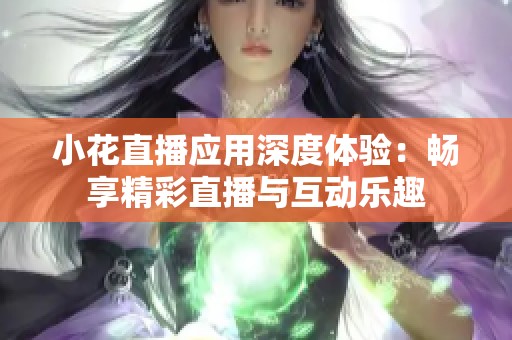 小花直播应用深度体验：畅享精彩直播与互动乐趣