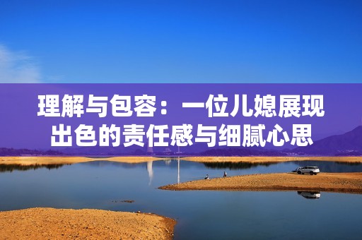 理解与包容：一位儿媳展现出色的责任感与细腻心思