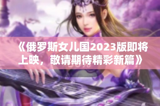 《俄罗斯女儿国2023版即将上映，敬请期待精彩新篇》