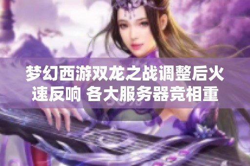 梦幻西游双龙之战调整后火速反响 各大服务器竞相重启新篇章