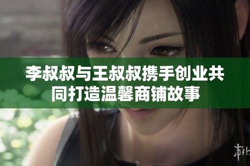 李叔叔与王叔叔携手创业共同打造温馨商铺故事