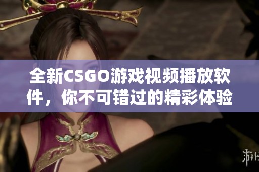 全新CSGO游戏视频播放软件，你不可错过的精彩体验