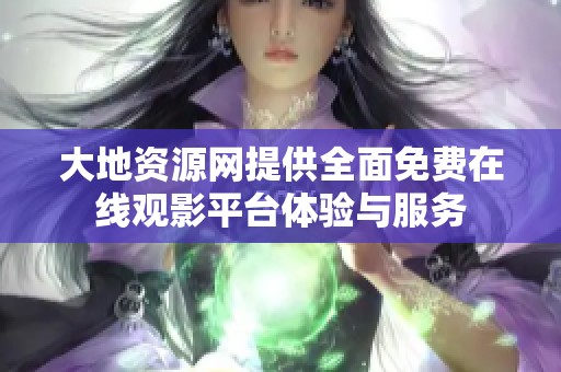 大地资源网提供全面免费在线观影平台体验与服务