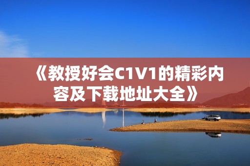 《教授好会C1V1的精彩内容及下载地址大全》