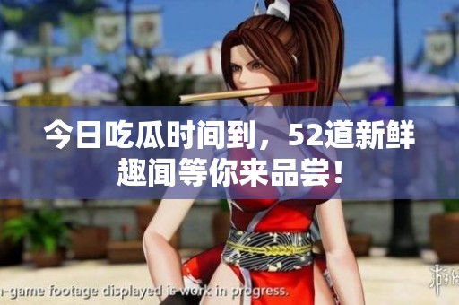 今日吃瓜时间到，52道新鲜趣闻等你来品尝！