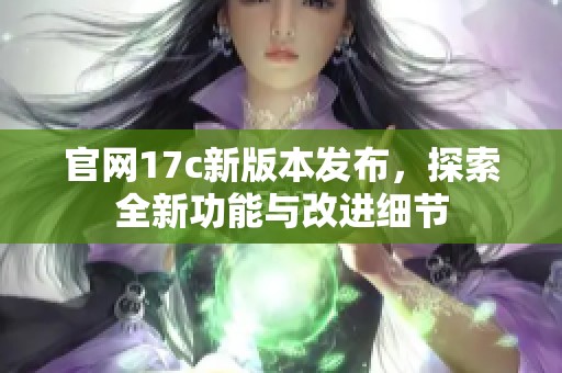 官网17c新版本发布，探索全新功能与改进细节