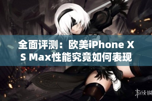 全面评测：欧美iPhone XS Max性能究竟如何表现