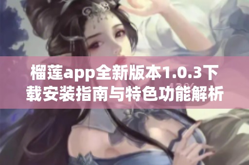 榴莲app全新版本1.0.3下载安装指南与特色功能解析