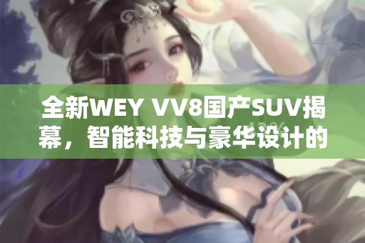 全新WEY VV8国产SUV揭幕，智能科技与豪华设计的完美结合