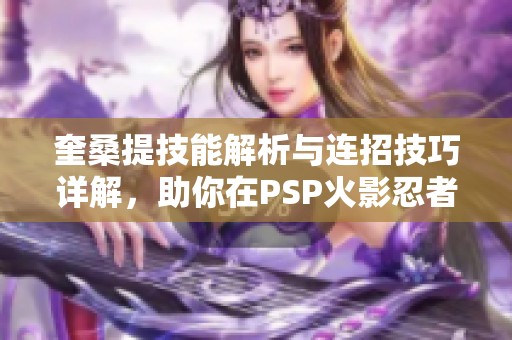 奎桑提技能解析与连招技巧详解，助你在PSP火影忍者中胜出