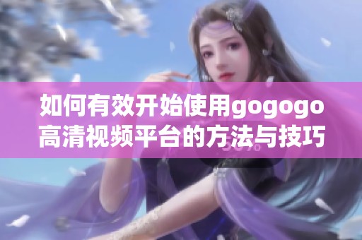 如何有效开始使用gogogo高清视频平台的方法与技巧