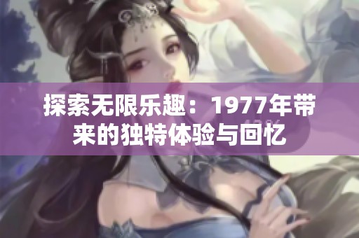 探索无限乐趣：1977年带来的独特体验与回忆
