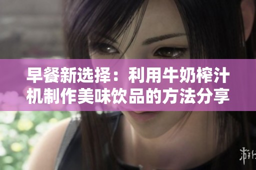 早餐新选择：利用牛奶榨汁机制作美味饮品的方法分享