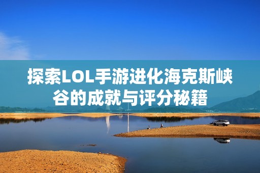 探索LOL手游进化海克斯峡谷的成就与评分秘籍