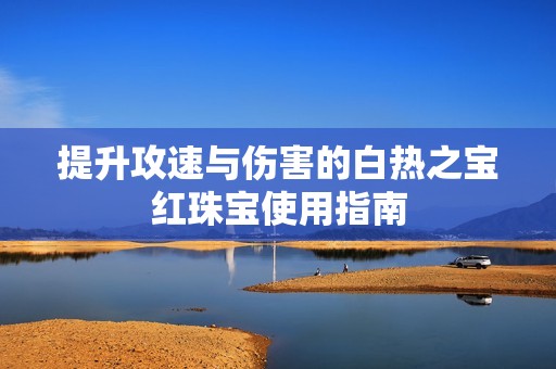 提升攻速与伤害的白热之宝红珠宝使用指南